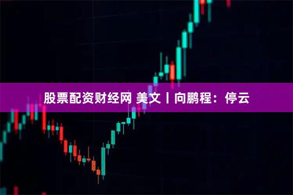 股票配资财经网 美文丨向鹏程：停云
