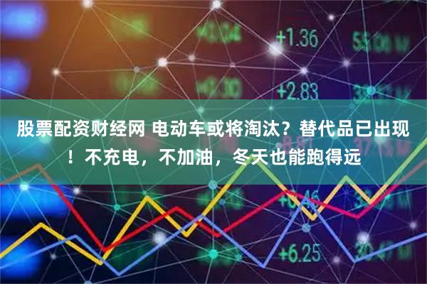 股票配资财经网 电动车或将淘汰？替代品已出现！不充电，不加油，冬天也能跑得远