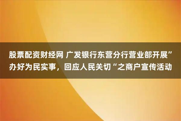 股票配资财经网 广发银行东营分行营业部开展”办好为民实事，回应人民关切“之商户宣传活动