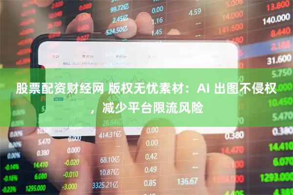 股票配资财经网 版权无忧素材：AI 出图不侵权，减少平台限流风险