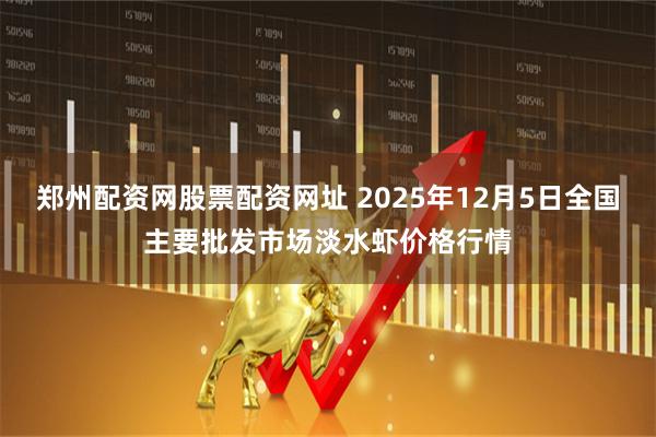 郑州配资网股票配资网址 2025年12月5日全国主要批发市场淡水虾价格行情
