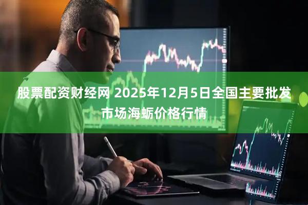 股票配资财经网 2025年12月5日全国主要批发市场海蛎价格行情