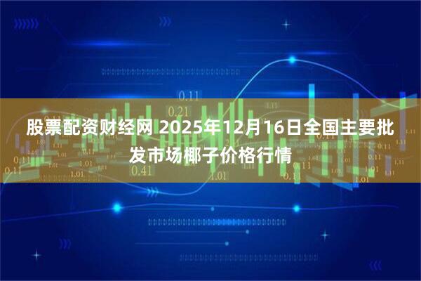股票配资财经网 2025年12月16日全国主要批发市场椰子价格行情