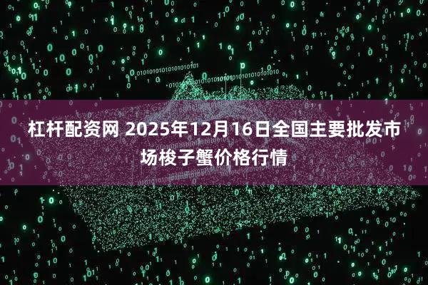 杠杆配资网 2025年12月16日全国主要批发市场梭子蟹价格行情