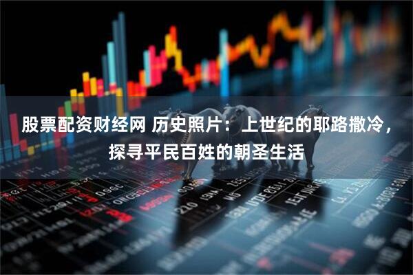 股票配资财经网 历史照片：上世纪的耶路撒冷，探寻平民百姓的朝圣生活