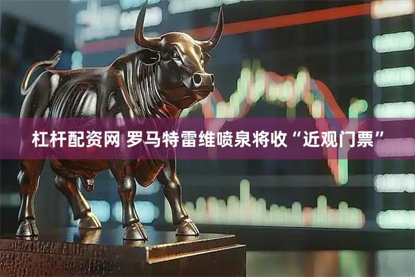 杠杆配资网 罗马特雷维喷泉将收“近观门票”