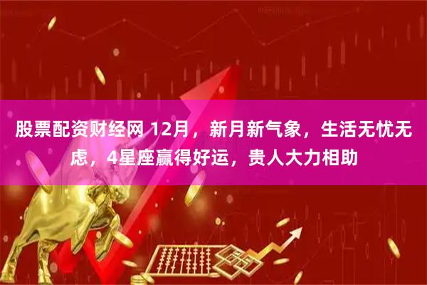 股票配资财经网 12月，新月新气象，生活无忧无虑，4星座赢得好运，贵人大力相助