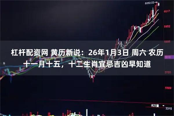 杠杆配资网 黄历新说：26年1月3日 周六 农历十一月十五，十二生肖宜忌吉凶早知道