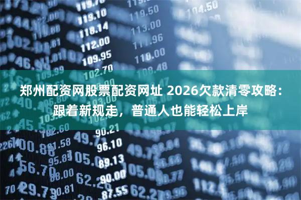 郑州配资网股票配资网址 2026欠款清零攻略：跟着新规走，普通人也能轻松上岸