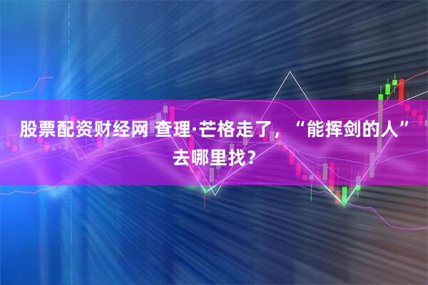 股票配资财经网 查理·芒格走了，“能挥剑的人”去哪里找？