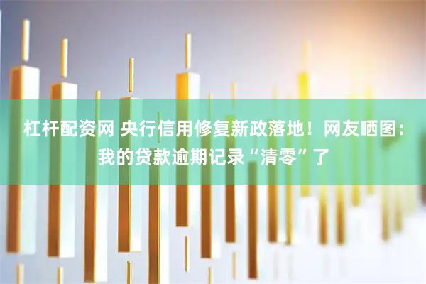 杠杆配资网 央行信用修复新政落地！网友晒图：我的贷款逾期记录“清零”了