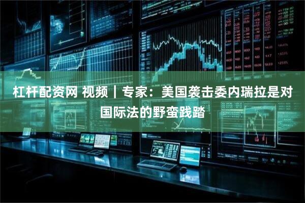 杠杆配资网 视频｜专家：美国袭击委内瑞拉是对国际法的野蛮践踏
