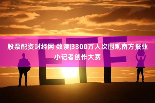 股票配资财经网 数读|3300万人次围观南方报业小记者创作大赛