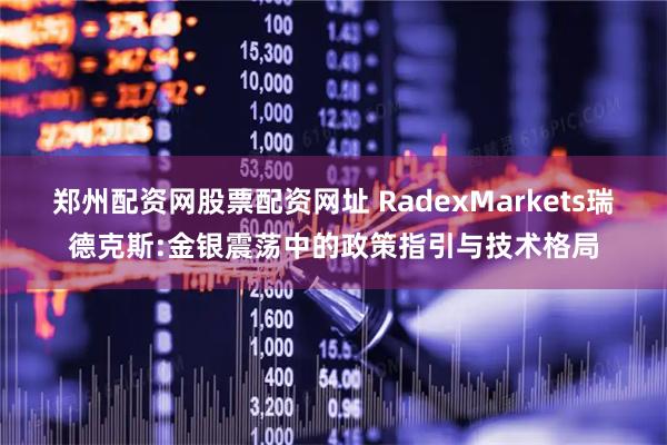 郑州配资网股票配资网址 RadexMarkets瑞德克斯:金银震荡中的政策指引与技术格局
