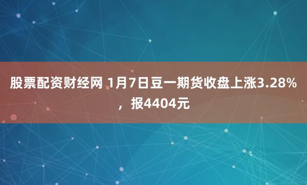股票配资财经网 1月7日豆一期货收盘上涨3.28%，报4404元
