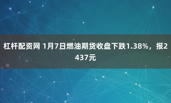 杠杆配资网 1月7日燃油期货收盘下跌1.38%，报2437元