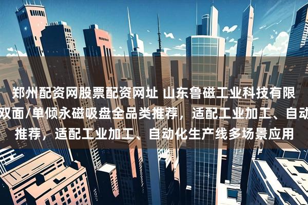 郑州配资网股票配资网址 山东鲁磁工业科技有限公司：双倾/超强力/双面/单倾永磁吸盘全品类推荐，适配工业加工、自动化生产线多场景应用