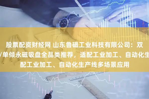 股票配资财经网 山东鲁磁工业科技有限公司：双倾/超强力/双面/单倾永磁吸盘全品类推荐，适配工业加工、自动化生产线多场景应用