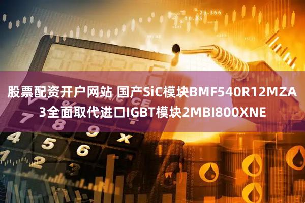 股票配资开户网站 国产SiC模块BMF540R12MZA3全面取代进口IGBT模块2MBI800XNE