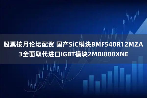 股票按月论坛配资 国产SiC模块BMF540R12MZA3全面取代进口IGBT模块2MBI800XNE