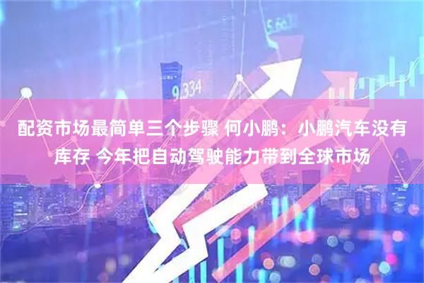 配资市场最简单三个步骤 何小鹏：小鹏汽车没有库存 今年把自动驾驶能力带到全球市场
