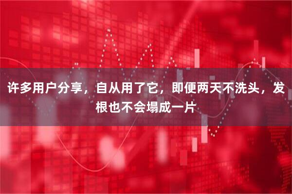 许多用户分享，自从用了它，即便两天不洗头，发根也不会塌成一片