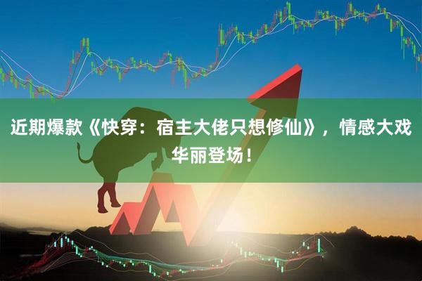 近期爆款《快穿：宿主大佬只想修仙》，情感大戏华丽登场！