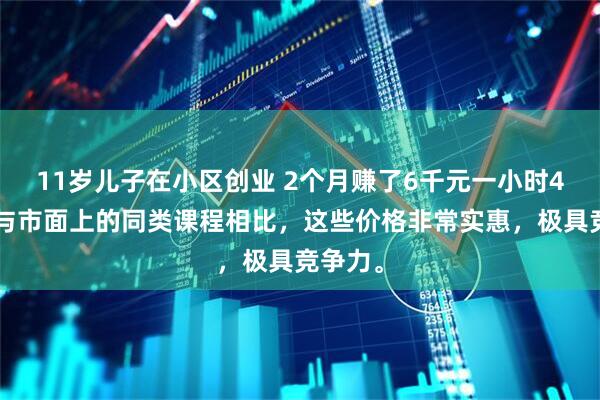 11岁儿子在小区创业 2个月赚了6千元一小时45元。与市面上的同类课程相比，这些价格非常实惠，极具竞争力。