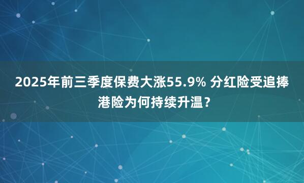 2025年前三季度保费大涨55.9% 分红险受追捧 港险为何持续升温？