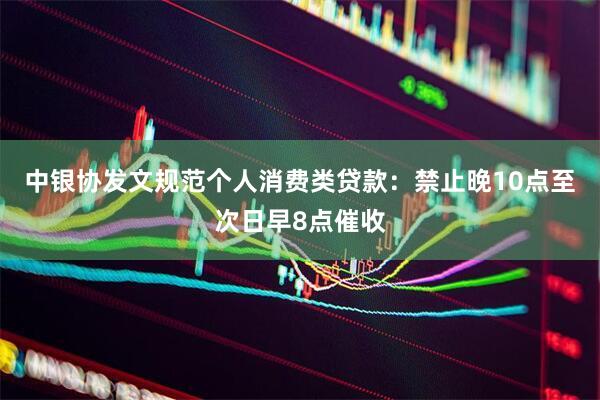 中银协发文规范个人消费类贷款：禁止晚10点至次日早8点催收