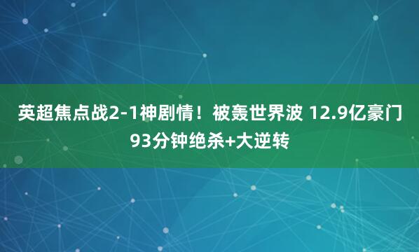 英超焦点战2-1神剧情！被轰世界波 12.9亿豪门93分钟绝杀+大逆转