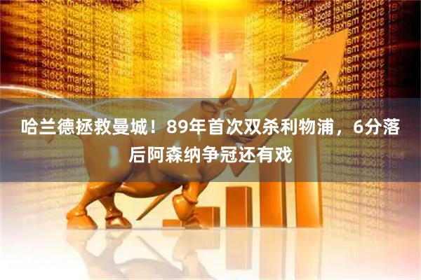 哈兰德拯救曼城！89年首次双杀利物浦，6分落后阿森纳争冠还有戏