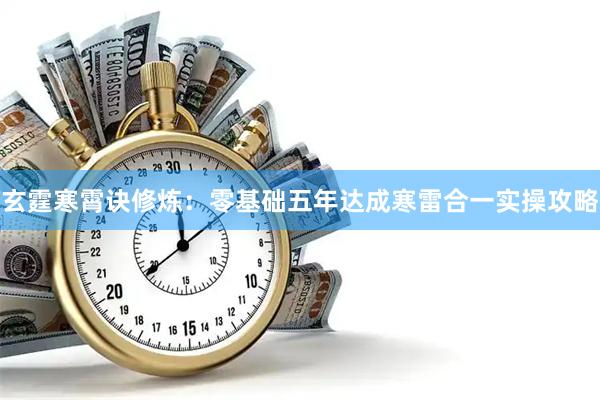 玄霆寒霄诀修炼：零基础五年达成寒雷合一实操攻略