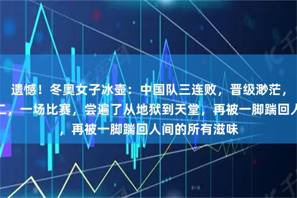 遗憾！冬奥女子冰壶：中国队三连败，晋级渺茫，韩国队暂列第二，一场比赛，尝遍了从地狱到天堂，再被一脚踹回人间的所有滋味
