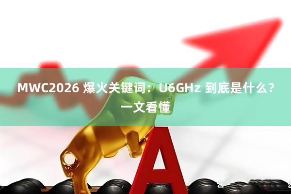 MWC2026 爆火关键词：U6GHz 到底是什么？一文看懂