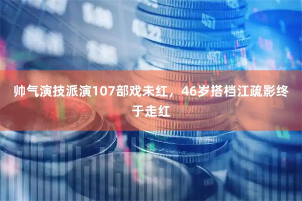 帅气演技派演107部戏未红，46岁搭档江疏影终于走红