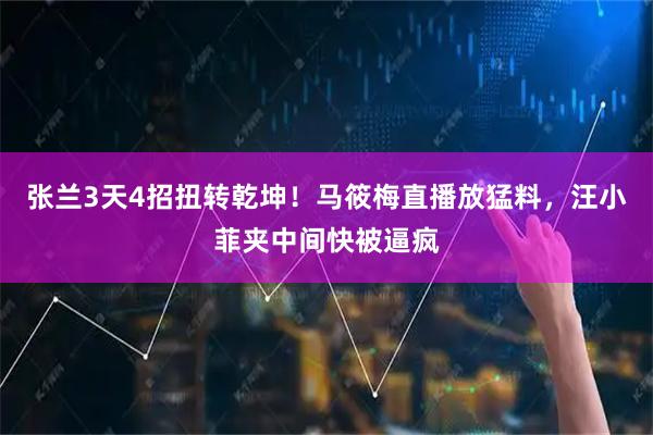 张兰3天4招扭转乾坤！马筱梅直播放猛料，汪小菲夹中间快被逼疯