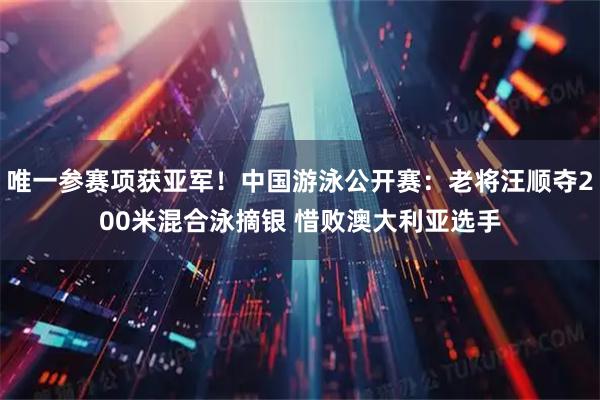 唯一参赛项获亚军！中国游泳公开赛：老将汪顺夺200米混合泳摘银 惜败澳大利亚选手