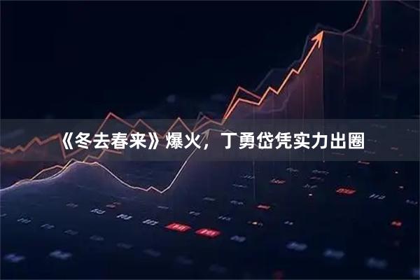 《冬去春来》爆火，丁勇岱凭实力出圈