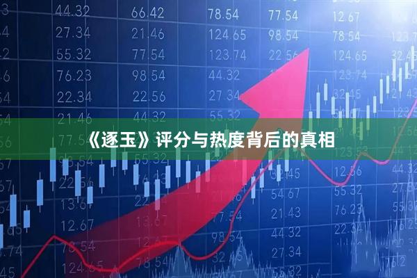 《逐玉》评分与热度背后的真相
