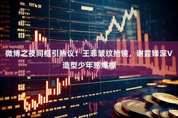 微博之夜同框引热议！王菲皱纹抢镜，谢霆锋深V造型少年感爆棚