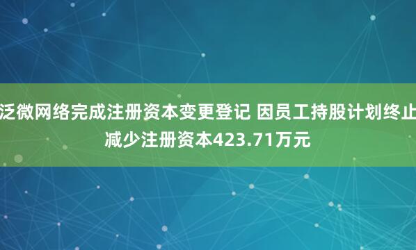泛微网络完成注册资本变更登记 因员工持股计划终止减少注册资本423.71万元