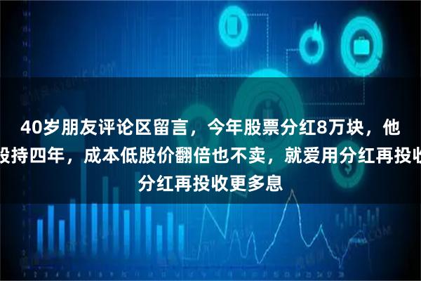 40岁朋友评论区留言，今年股票分红8万块，他买银行股持四年，成本低股价翻倍也不卖，就爱用分红再投收更多息