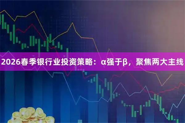 2026春季银行业投资策略：α强于β，聚焦两大主线