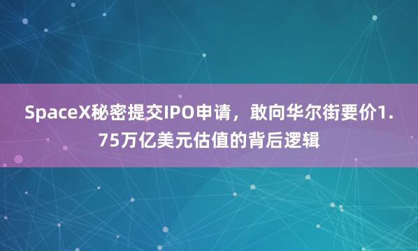 SpaceX秘密提交IPO申请，敢向华尔街要价1.75万亿美元估值的背后逻辑