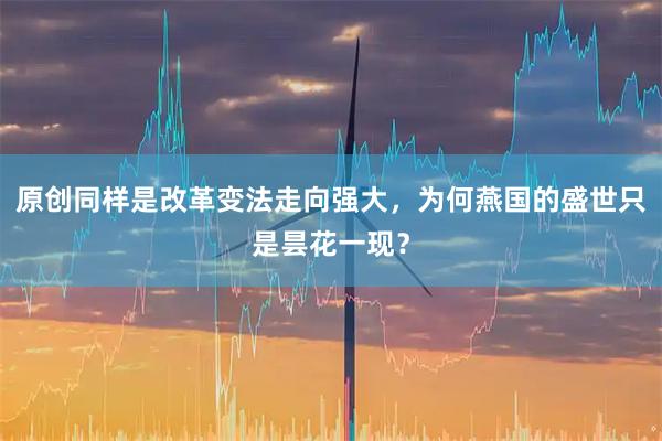 原创同样是改革变法走向强大，为何燕国的盛世只是昙花一现？