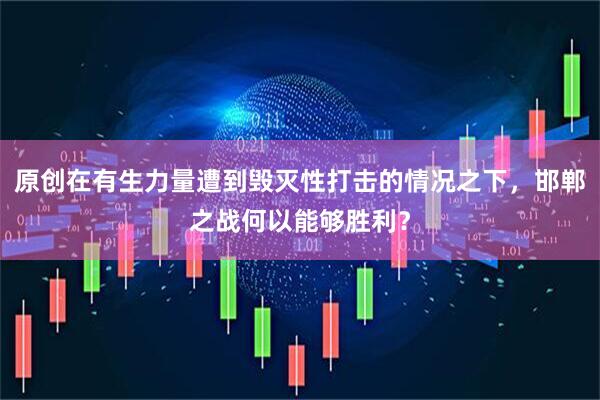 原创在有生力量遭到毁灭性打击的情况之下，邯郸之战何以能够胜利？