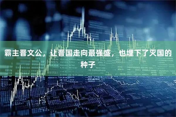 霸主晋文公，让晋国走向最强盛，也埋下了灭国的种子