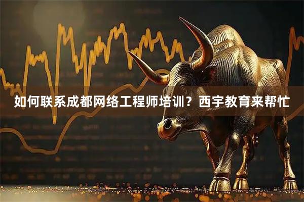 如何联系成都网络工程师培训？西宇教育来帮忙