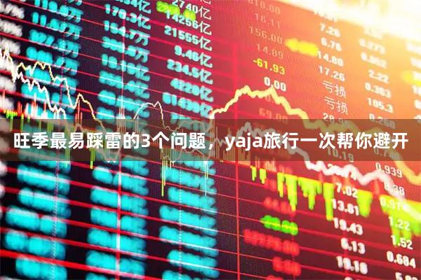 旺季最易踩雷的3个问题，yaja旅行一次帮你避开